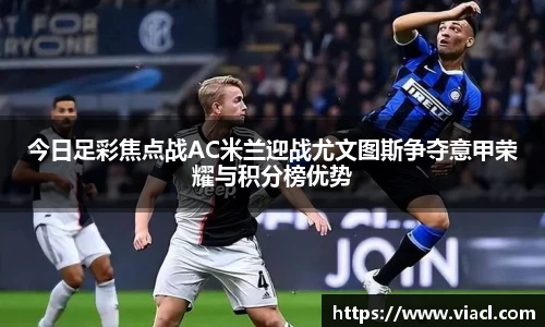 今日足彩焦点战AC米兰迎战尤文图斯争夺意甲荣耀与积分榜优势